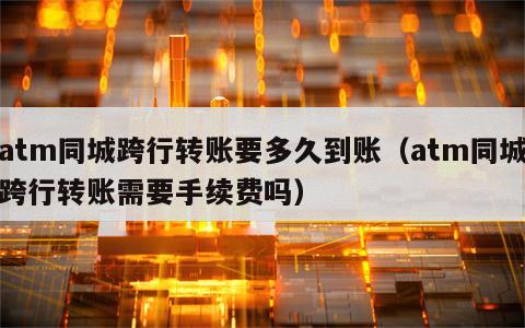 atm同城跨行转账要多久到账（atm同城跨行转账需要手续费吗）