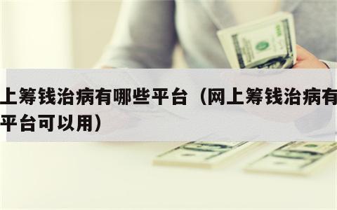 网上筹钱治病有哪些平台（网上筹钱治病有哪些平台可以用）