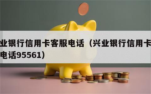 兴业银行信用卡客服电话（兴业银行信用卡客服电话95561）
