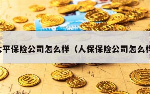太平保险公司怎么样（人保保险公司怎么样）