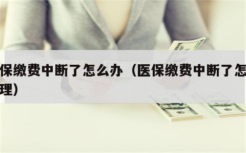 医保缴费中断了怎么办（医保缴费中断了怎么办理）