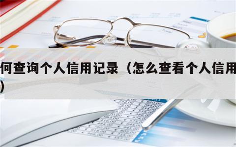 如何查询个人信用记录（怎么查看个人信用记录）