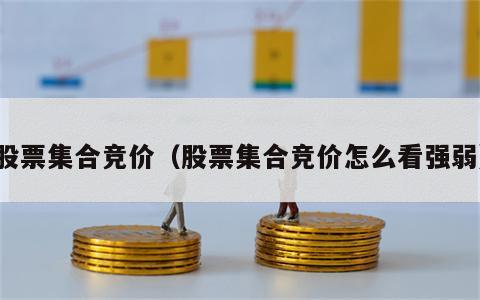 股票集合竞价（股票集合竞价怎么看强弱）