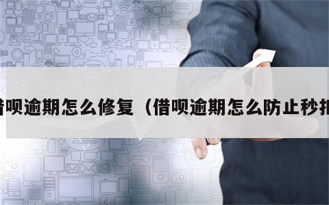 借呗逾期怎么修复（借呗逾期怎么防止秒扣）
