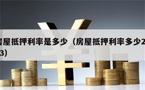 房屋抵押利率是多少（房屋抵押利率多少2023）