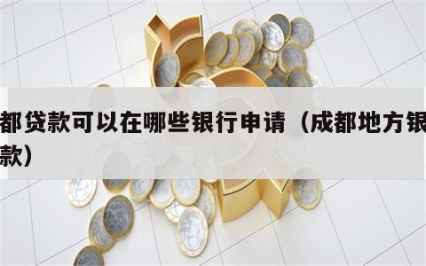 成都贷款可以在哪些银行申请（成都地方银行贷款）