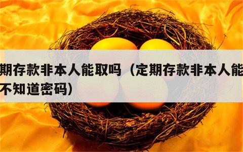 定期存款非本人能取吗（定期存款非本人能取吗不知道密码）