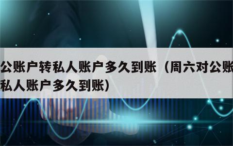 对公账户转私人账户多久到账（周六对公账户转私人账户多久到账）