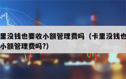 卡里没钱也要收小额管理费吗（卡里没钱也要收小额管理费吗?）