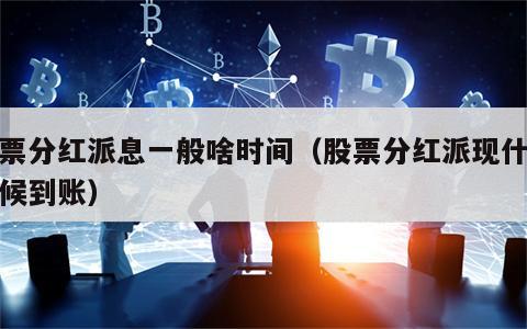 股票分红派息一般啥时间（股票分红派现什么时候到账）