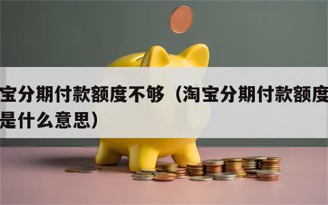 淘宝分期付款额度不够（淘宝分期付款额度不够是什么意思）
