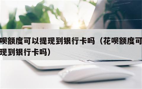 花呗额度可以提现到银行卡吗（花呗额度可以提现到银行卡吗）