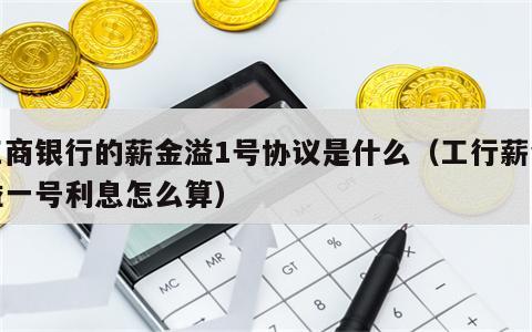 工商银行的薪金溢1号协议是什么（工行薪金溢一号利息怎么算）
