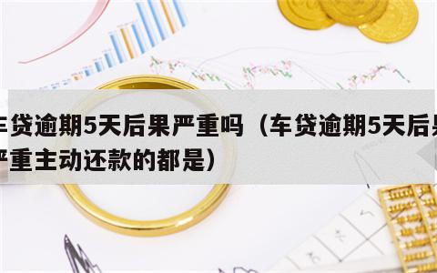 车贷逾期5天后果严重吗（车贷逾期5天后果严重主动还款的都是）