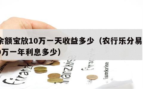 余额宝放10万一天收益多少（农行乐分易10万一年利息多少）