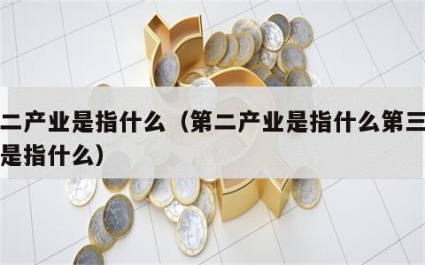 第二产业是指什么（第二产业是指什么第三产业是指什么）