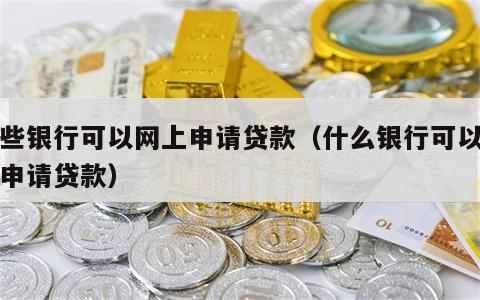 哪些银行可以网上申请贷款（什么银行可以网上申请贷款）