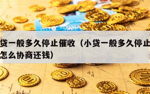小贷一般多久停止催收（小贷一般多久停止催收怎么协商还钱）