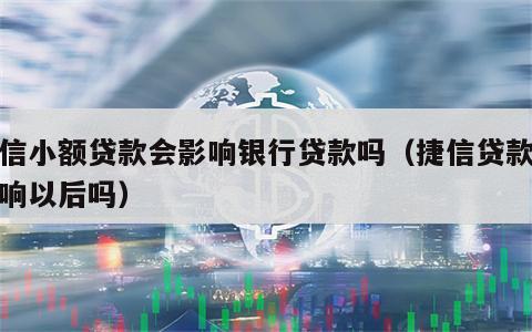 捷信小额贷款会影响银行贷款吗（捷信贷款会影响以后吗）