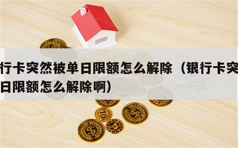 银行卡突然被单日限额怎么解除（银行卡突然单日限额怎么解除啊）