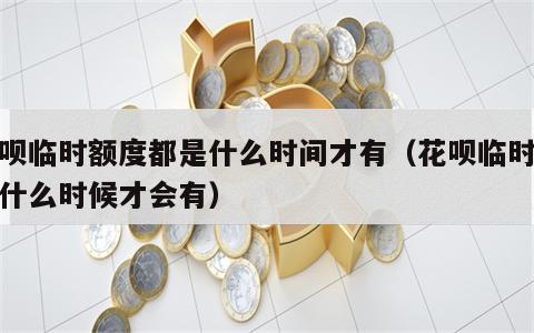 花呗临时额度都是什么时间才有（花呗临时额度什么时候才会有）