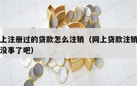 网上注册过的贷款怎么注销（网上贷款注销了就没事了吧）
