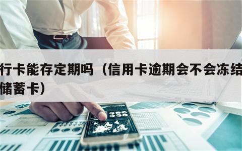 银行卡能存定期吗（信用卡逾期会不会冻结所有储蓄卡）