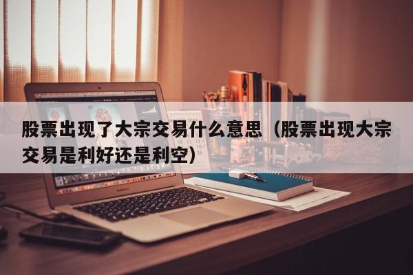 股票出现了大宗交易什么意思（股票出现大宗交易是利好还是利空）