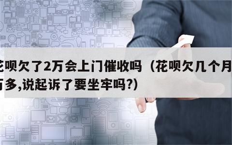 花呗欠了2万会上门催收吗（花呗欠几个月2万多,说起诉了要坐牢吗?）