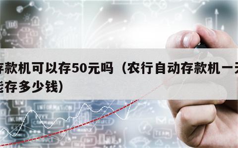存款机可以存50元吗（农行自动存款机一天能存多少钱）