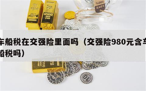 车船税在交强险里面吗（交强险980元含车船税吗）