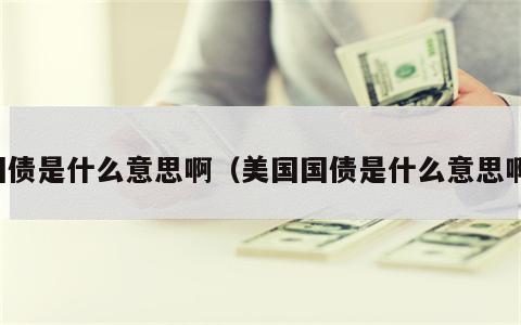 国债是什么意思啊（美国国债是什么意思啊）