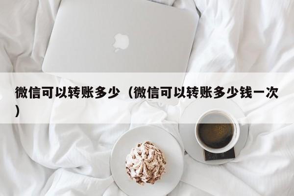 微信可以转账多少（微信可以转账多少钱一次）