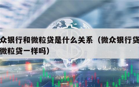 微众银行和微粒贷是什么关系（微众银行贷款和微粒贷一样吗）