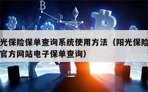 阳光保险保单查询系统使用方法（阳光保险公司官方网站电子保单查询）