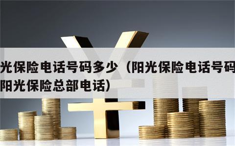阳光保险电话号码多少（阳光保险电话号码多少阳光保险总部电话）