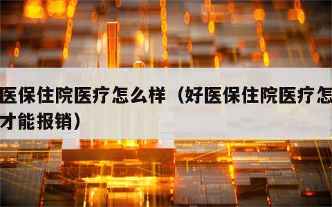 好医保住院医疗怎么样（好医保住院医疗怎么样才能报销）