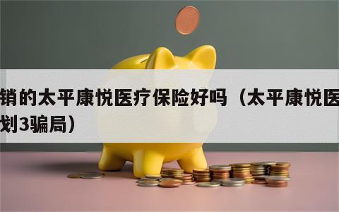 畅销的太平康悦医疗保险好吗（太平康悦医疗计划3骗局）