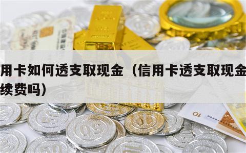 信用卡如何透支取现金（信用卡透支取现金要手续费吗）