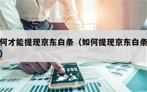 如何才能提现京东白条（如何提现京东白条额度）