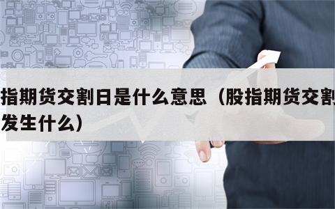 股指期货交割日是什么意思（股指期货交割日会发生什么）