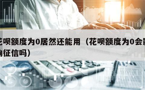 花呗额度为0居然还能用（花呗额度为0会影响征信吗）