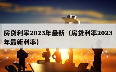 房贷利率2023年最新（房贷利率2023年最新利率）