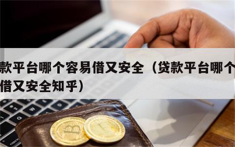 贷款平台哪个容易借又安全（贷款平台哪个容易借又安全知乎）