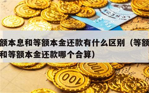 等额本息和等额本金还款有什么区别（等额本息和等额本金还款哪个合算）