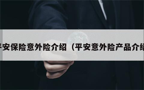 平安保险意外险介绍（平安意外险产品介绍）