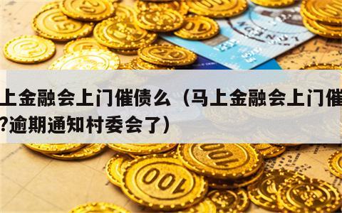 马上金融会上门催债么（马上金融会上门催收吗?逾期通知村委会了）
