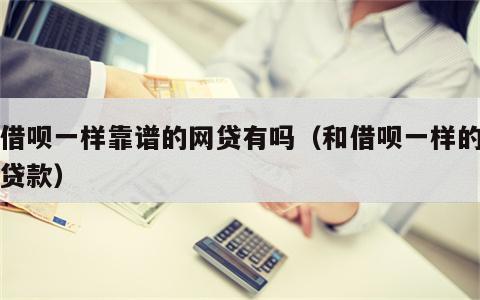 和借呗一样靠谱的网贷有吗（和借呗一样的正规贷款）
