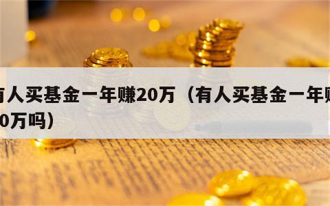 有人买基金一年赚20万（有人买基金一年赚20万吗）