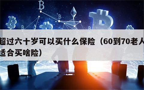 超过六十岁可以买什么保险（60到70老人适合买啥险）